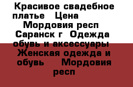 Красивое свадебное платье › Цена ­ 11 000 - Мордовия респ., Саранск г. Одежда, обувь и аксессуары » Женская одежда и обувь   . Мордовия респ.